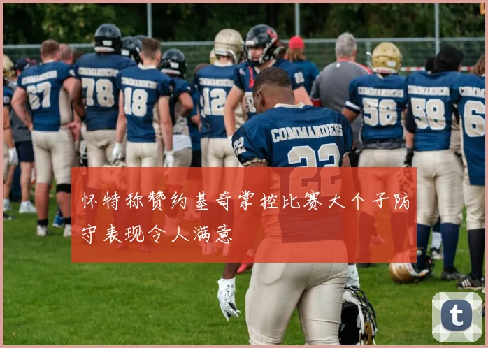怀特称赞约基奇掌控比赛大个子防守表现令人满意