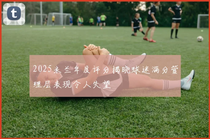 2025米兰年度评分揭晓球迷满分管理层表现令人失望