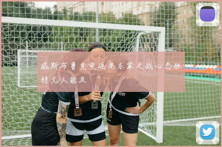 威斯布鲁克重返老东家之战心态独特无人能及