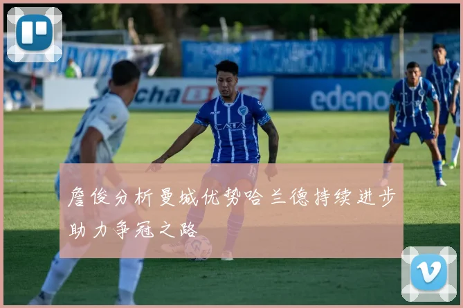 詹俊分析曼城优势哈兰德持续进步助力争冠之路