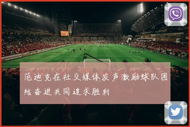 范迪克在社交媒体发声激励球队团结奋进共同追求胜利