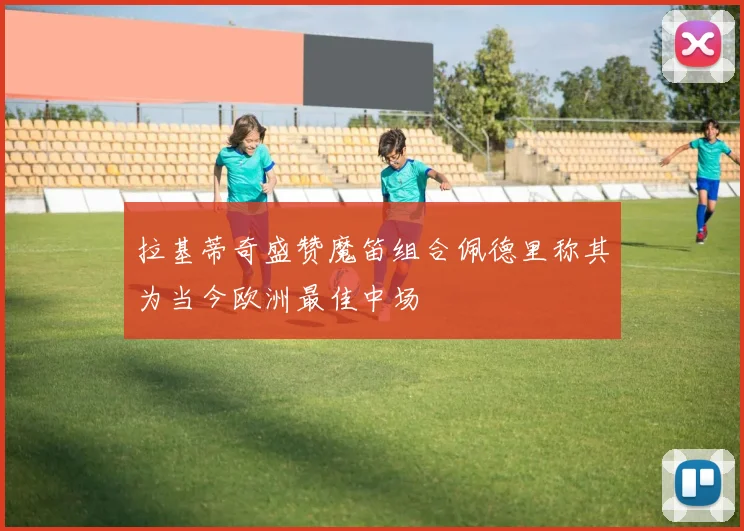 拉基蒂奇盛赞魔笛组合佩德里称其为当今欧洲最佳中场