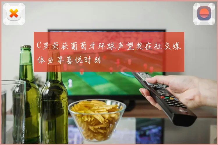 C罗荣获葡萄牙环球声望奖在社交媒体分享喜悦时刻