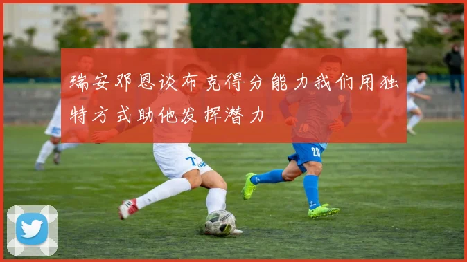 瑞安邓恩谈布克得分能力我们用独特方式助他发挥潜力