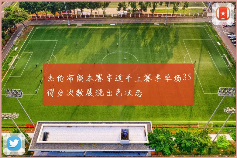 杰伦布朗本赛季追平上赛季单场35得分次数展现出色状态