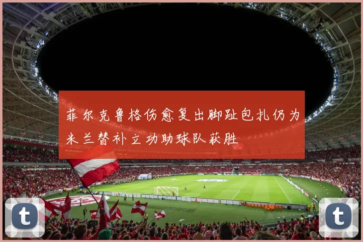 菲尔克鲁格伤愈复出脚趾包扎仍为米兰替补立功助球队获胜