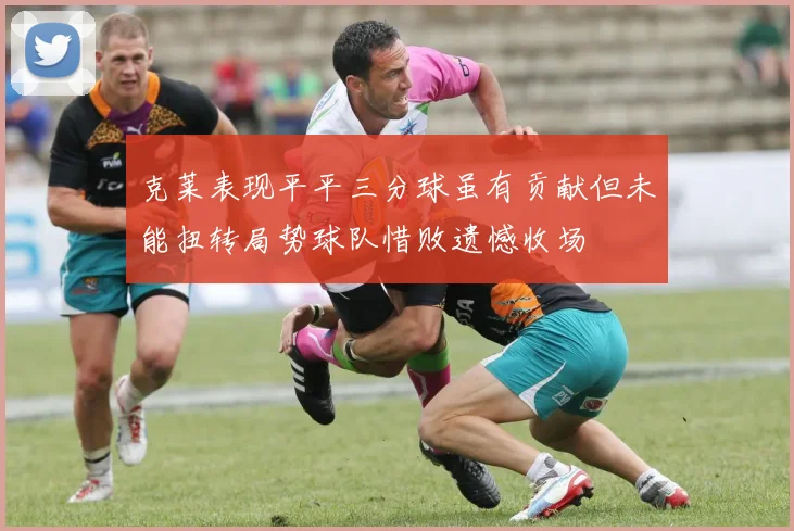 克莱表现平平三分球虽有贡献但未能扭转局势球队惜败遗憾收场