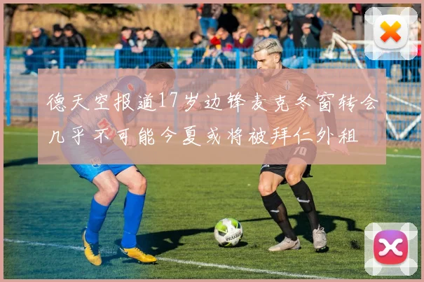 德天空报道17岁边锋麦克冬窗转会几乎不可能今夏或将被拜仁外租