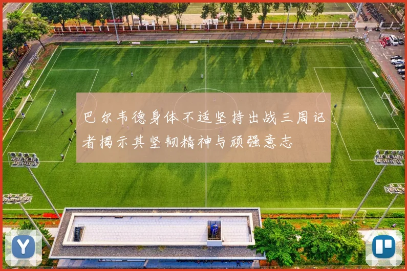 巴尔韦德身体不适坚持出战三周记者揭示其坚韧精神与顽强意志