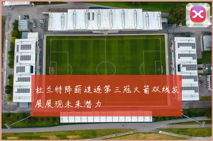 杜兰特降薪追逐第三冠火箭双线发展展现未来潜力