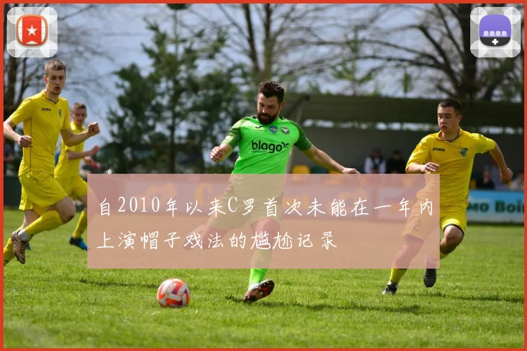 自2010年以来C罗首次未能在一年内上演帽子戏法的尴尬记录