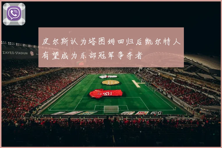 皮尔斯认为塔图姆回归后凯尔特人有望成为东部冠军争夺者
