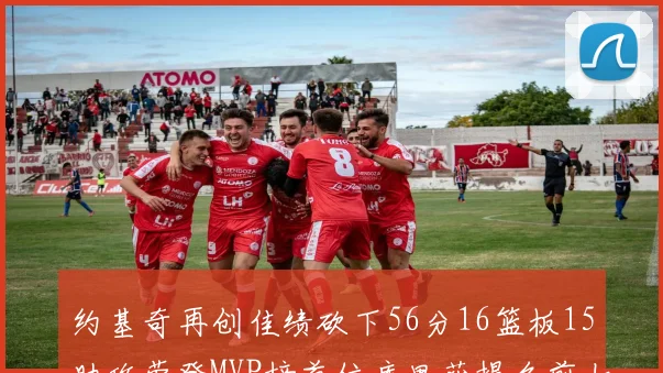 约基奇再创佳绩砍下56分16篮板15助攻荣登MVP榜首位库里获提名前七名无变化