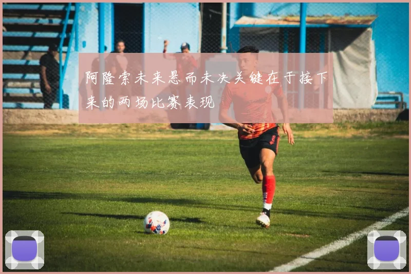 阿隆索未来悬而未决关键在于接下来的两场比赛表现