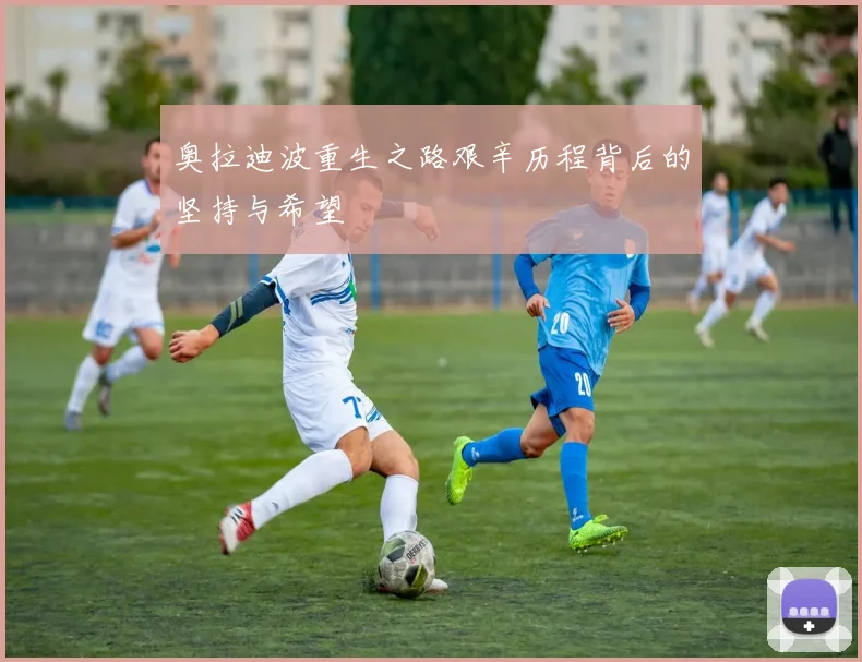 奥拉迪波重生之路艰辛历程背后的坚持与希望