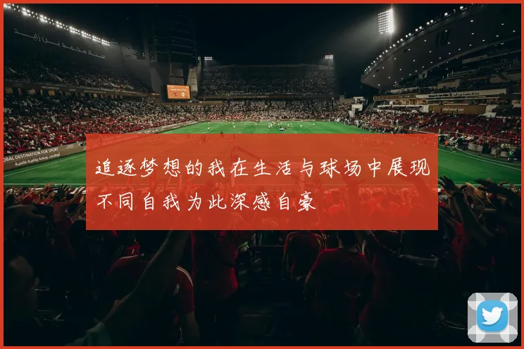 追逐梦想的我在生活与球场中展现不同自我为此深感自豪