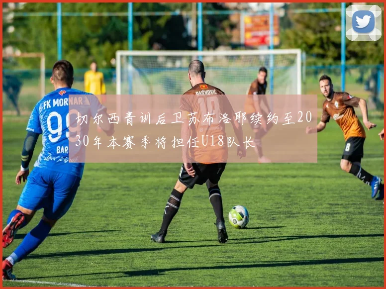 切尔西青训后卫苏布洛耶续约至2030年本赛季将担任U18队长