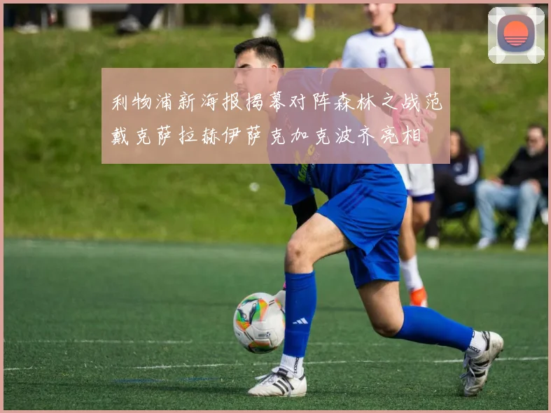 利物浦新海报揭幕对阵森林之战范戴克萨拉赫伊萨克加克波齐亮相