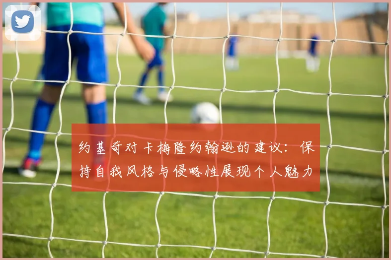 约基奇对卡梅隆约翰逊的建议：保持自我风格与侵略性展现个人魅力