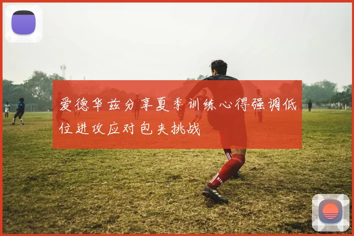 爱德华兹分享夏季训练心得强调低位进攻应对包夹挑战