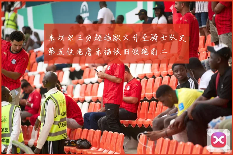 米切尔三分超越欧文升至骑士队史第五位老詹乐福依旧领跑前二