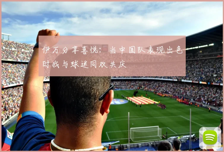伊万分享喜悦：当中国队表现出色时我与球迷同欢共庆