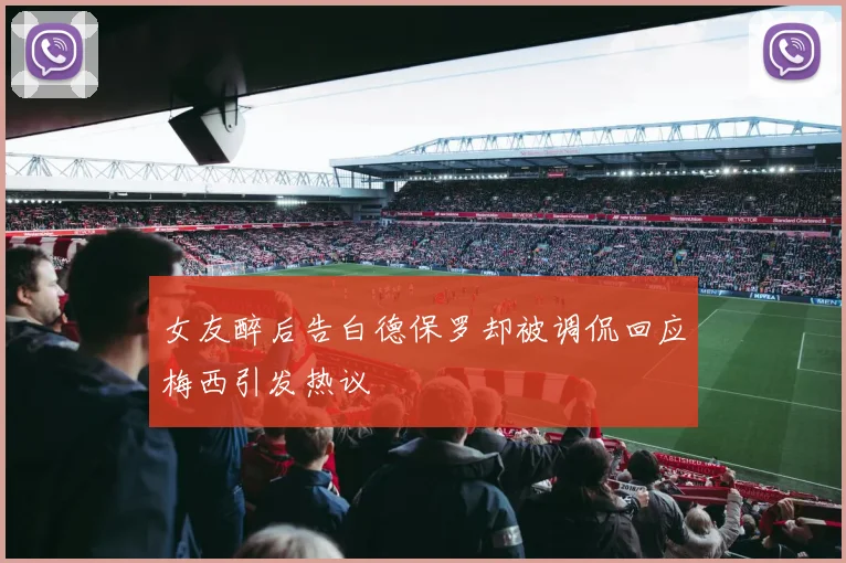 女友醉后告白德保罗却被调侃回应梅西引发热议