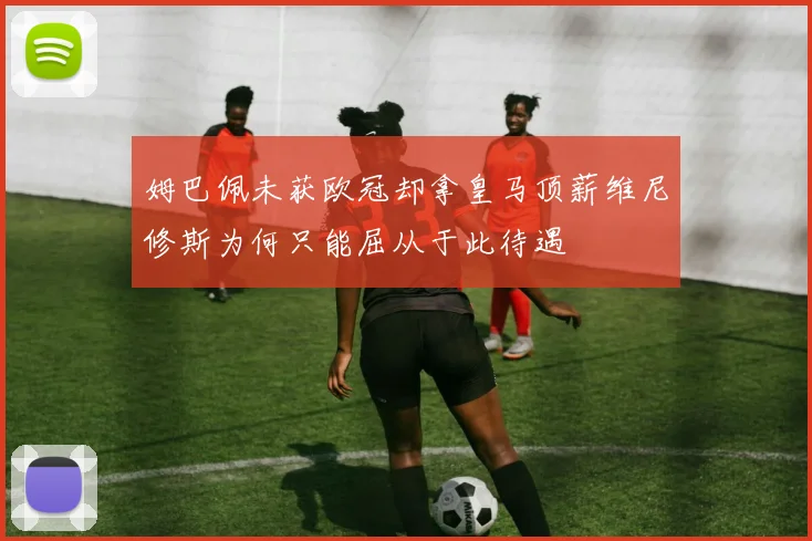 姆巴佩未获欧冠却拿皇马顶薪维尼修斯为何只能屈从于此待遇