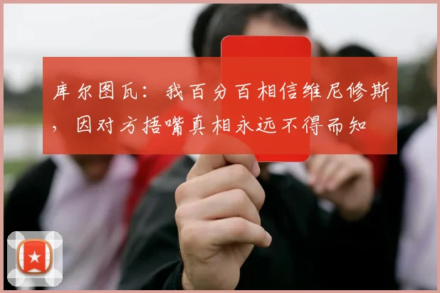 库尔图瓦：我百分百相信维尼修斯，因对方捂嘴真相永远不得而知