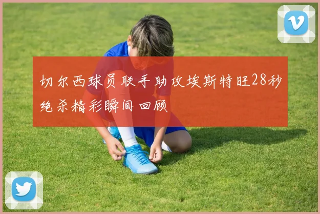 切尔西球员联手助攻埃斯特旺28秒绝杀精彩瞬间回顾