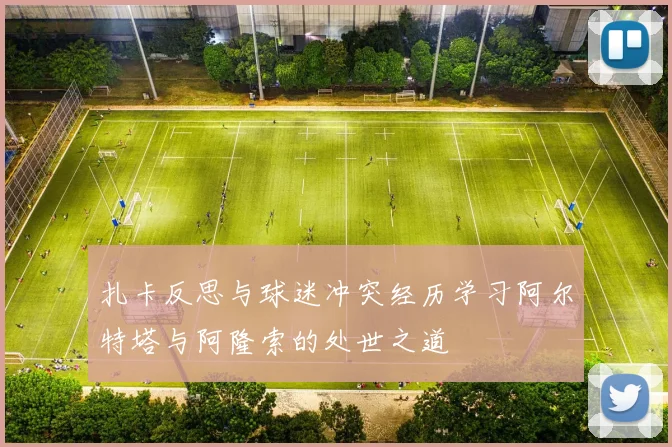 扎卡反思与球迷冲突经历学习阿尔特塔与阿隆索的处世之道
