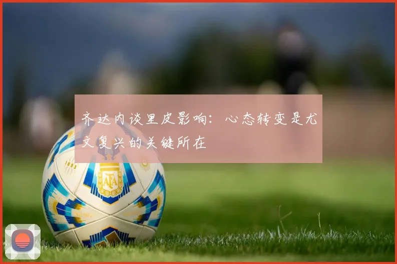 齐达内谈里皮影响：心态转变是尤文复兴的关键所在