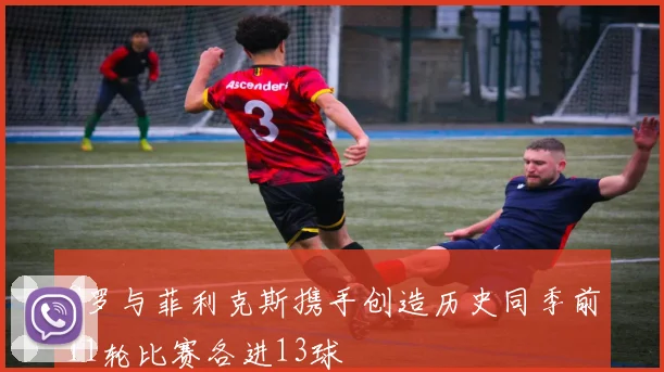 C罗与菲利克斯携手创造历史同季前11轮比赛各进13球