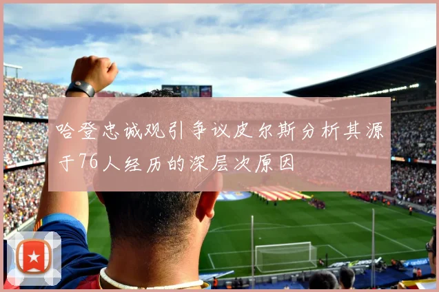 哈登忠诚观引争议皮尔斯分析其源于76人经历的深层次原因