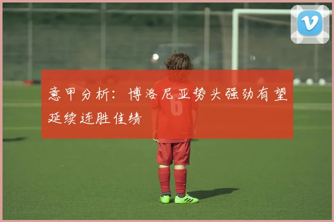 意甲分析：博洛尼亚势头强劲有望延续连胜佳绩