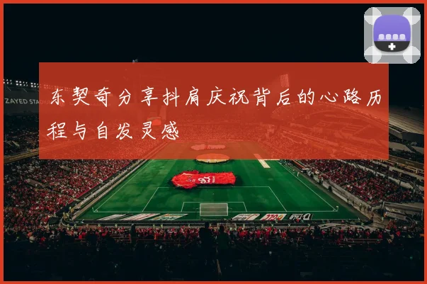 东契奇分享抖肩庆祝背后的心路历程与自发灵感