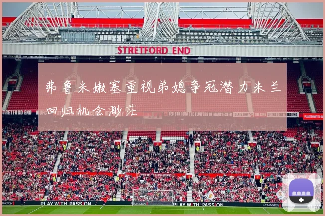弗鲁米嫩塞重视弟媳争冠潜力米兰回归机会渺茫