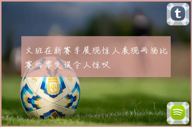 文班在新赛季展现惊人表现两场比赛均零失误令人惊叹