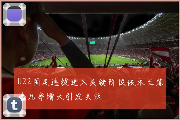 U22国足选拔进入关键阶段依木兰落选几率增大引发关注