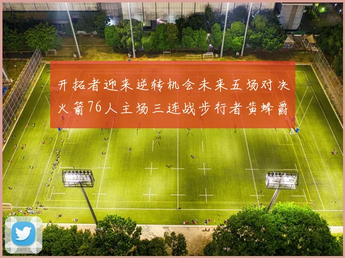 开拓者迎来逆转机会未来五场对决火箭76人主场三连战步行者黄蜂爵士