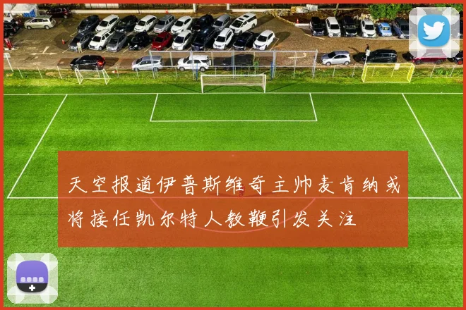 天空报道伊普斯维奇主帅麦肯纳或将接任凯尔特人教鞭引发关注