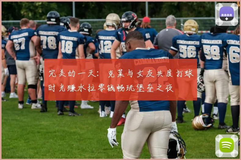 完美的一天：克莱与女友共度打球时光赚水拉零钱畅玩堡垒之夜