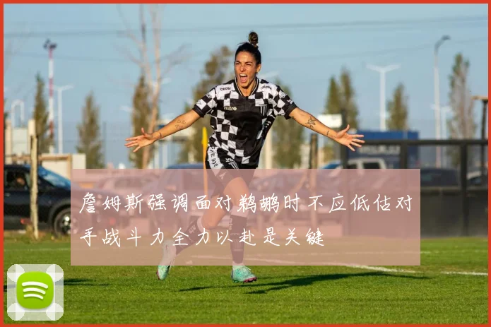 詹姆斯强调面对鹈鹕时不应低估对手战斗力全力以赴是关键