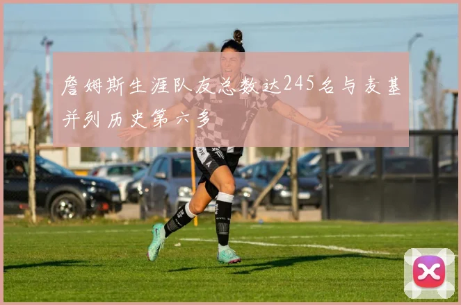詹姆斯生涯队友总数达245名与麦基并列历史第六多