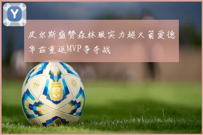 皮尔斯盛赞森林狼实力超火箭爱德华兹重返MVP争夺战
