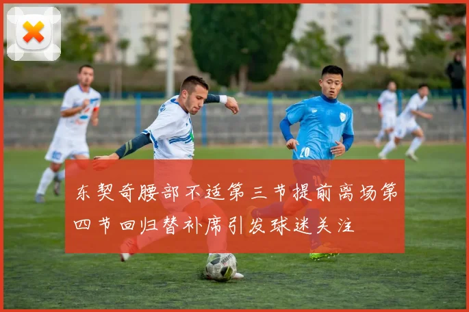 东契奇腰部不适第三节提前离场第四节回归替补席引发球迷关注