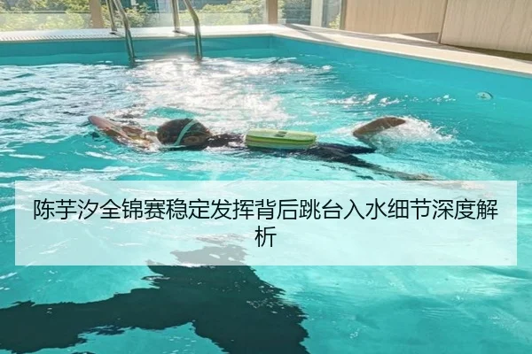 陈芋汐全锦赛稳定发挥背后跳台入水细节深度解析（PGSoft）